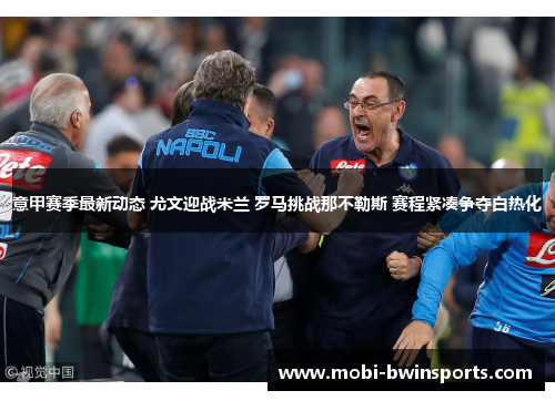 意甲赛季最新动态 尤文迎战米兰 罗马挑战那不勒斯 赛程紧凑争夺白热化