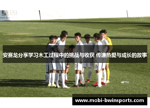安赛龙分享学习木工过程中的挑战与收获 传递热爱与成长的故事