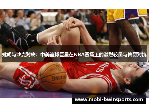 姚明与沙克对决：中美篮球巨星在NBA赛场上的激烈较量与传奇对抗