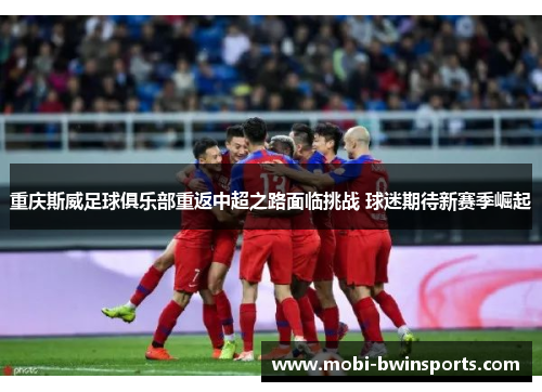重庆斯威足球俱乐部重返中超之路面临挑战 球迷期待新赛季崛起
