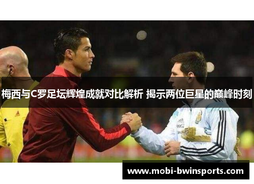 梅西与C罗足坛辉煌成就对比解析 揭示两位巨星的巅峰时刻