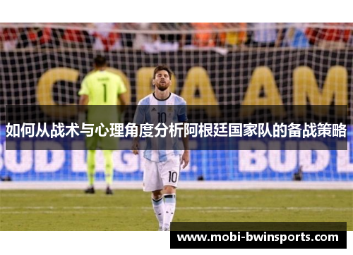 如何从战术与心理角度分析阿根廷国家队的备战策略