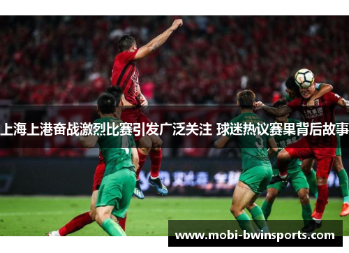 上海上港奋战激烈比赛引发广泛关注 球迷热议赛果背后故事