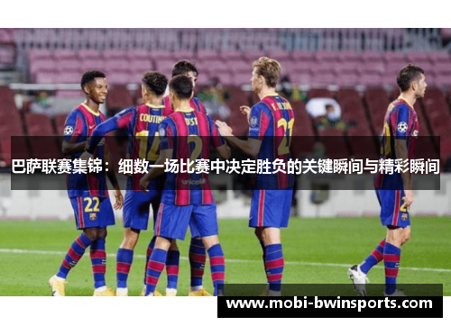 巴萨联赛集锦：细数一场比赛中决定胜负的关键瞬间与精彩瞬间