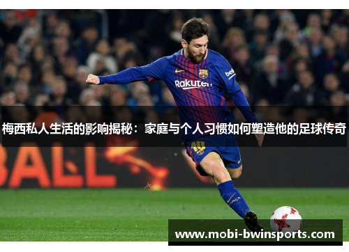梅西私人生活的影响揭秘：家庭与个人习惯如何塑造他的足球传奇