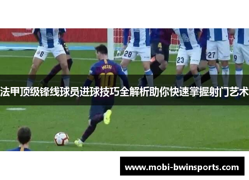 法甲顶级锋线球员进球技巧全解析助你快速掌握射门艺术