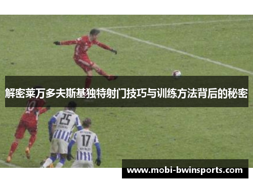 解密莱万多夫斯基独特射门技巧与训练方法背后的秘密
