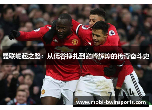 曼联崛起之路：从低谷挣扎到巅峰辉煌的传奇奋斗史