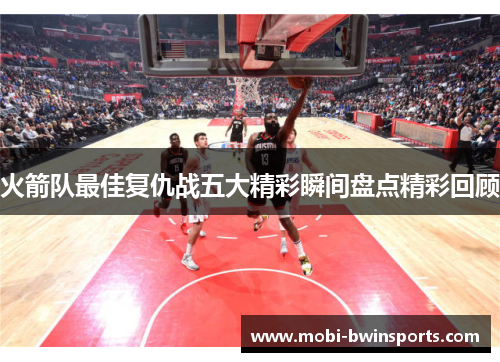 火箭队最佳复仇战五大精彩瞬间盘点精彩回顾