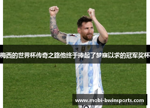 梅西的世界杯传奇之路他终于捧起了梦寐以求的冠军奖杯