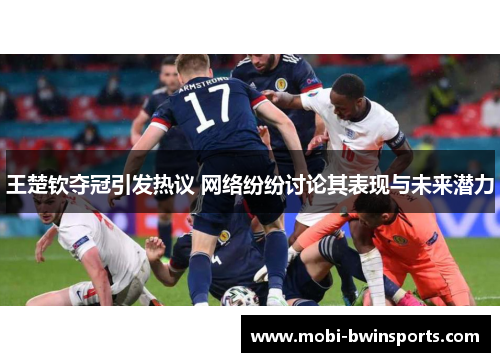 王楚钦夺冠引发热议 网络纷纷讨论其表现与未来潜力